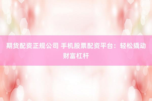 期货配资正规公司 手机股票配资平台：轻松撬动财富杠杆