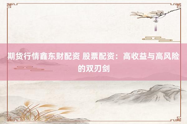 期货行情鑫东财配资 股票配资：高收益与高风险的双刃剑