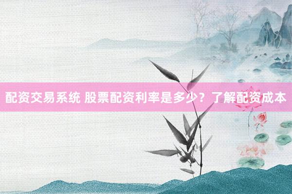 配资交易系统 股票配资利率是多少？了解配资成本