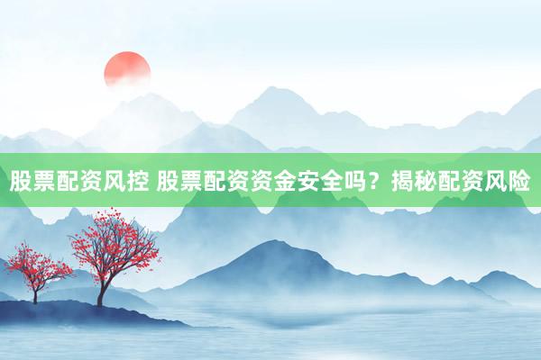 股票配资风控 股票配资资金安全吗？揭秘配资风险
