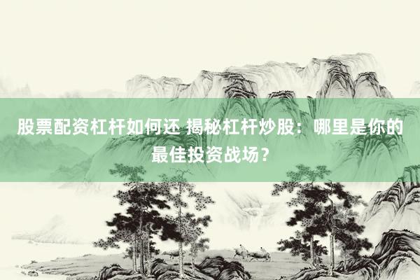 股票配资杠杆如何还 揭秘杠杆炒股：哪里是你的最佳投资战场？