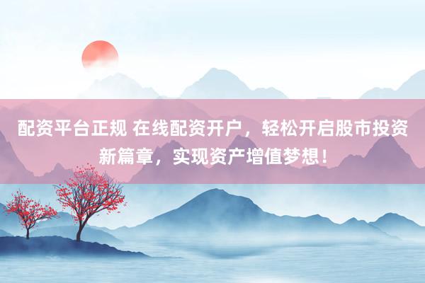 配资平台正规 在线配资开户，轻松开启股市投资新篇章，实现资产增值梦想！