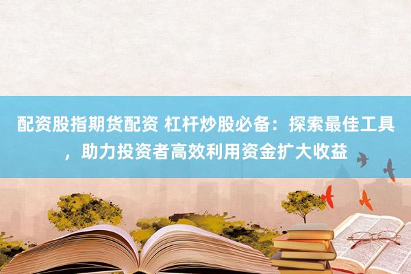 配资股指期货配资 杠杆炒股必备：探索最佳工具，助力投资者高效利用资金扩大收益