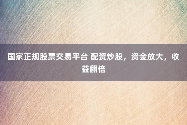 国家正规股票交易平台 配资炒股，资金放大，收益翻倍