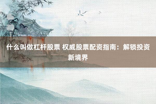 什么叫做杠杆股票 权威股票配资指南：解锁投资新境界