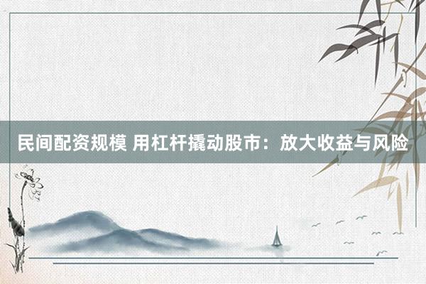 民间配资规模 用杠杆撬动股市：放大收益与风险
