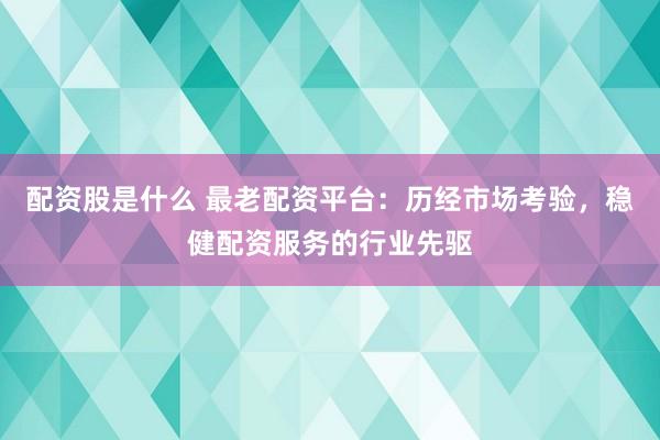 配资股是什么 最老配资平台：历经市场考验，稳健配资服务的行业先驱