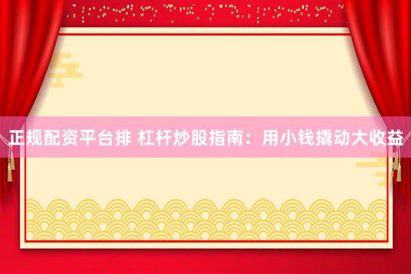正规配资平台排 杠杆炒股指南：用小钱撬动大收益