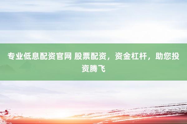 专业低息配资官网 股票配资，资金杠杆，助您投资腾飞
