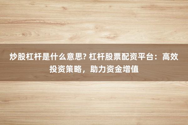 炒股杠杆是什么意思? 杠杆股票配资平台：高效投资策略，助力资金增值