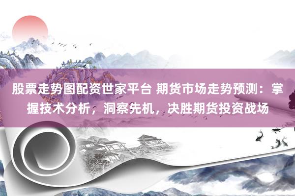 股票走势图配资世家平台 期货市场走势预测：掌握技术分析，洞察先机，决胜期货投资战场