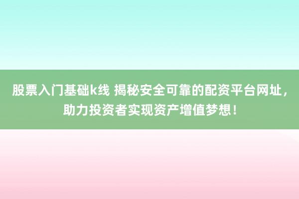 股票入门基础k线 揭秘安全可靠的配资平台网址，助力投资者实现资产增值梦想！