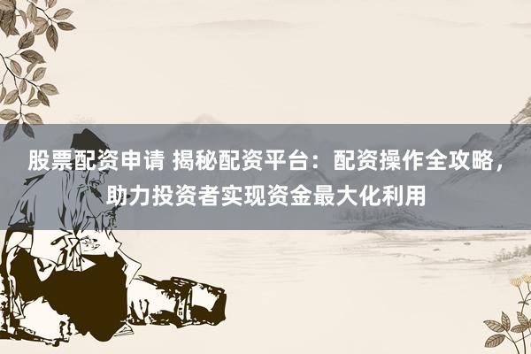 股票配资申请 揭秘配资平台：配资操作全攻略，助力投资者实现资金最大化利用