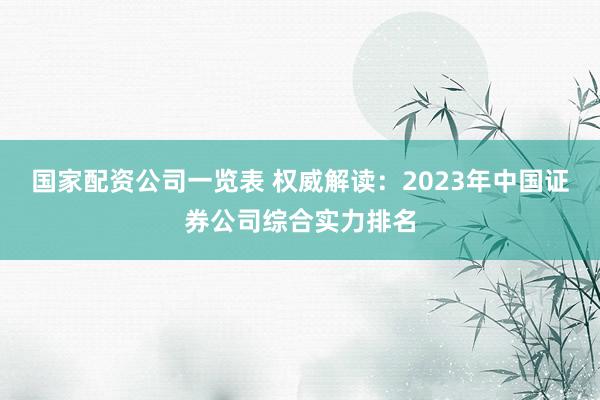 国家配资公司一览表 权威解读：2023年中国证券公司综合实力排名