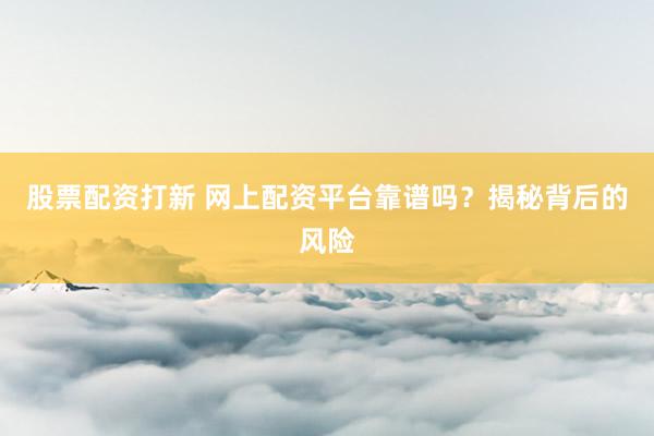股票配资打新 网上配资平台靠谱吗？揭秘背后的风险