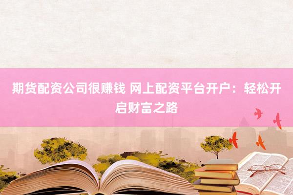 期货配资公司很赚钱 网上配资平台开户：轻松开启财富之路