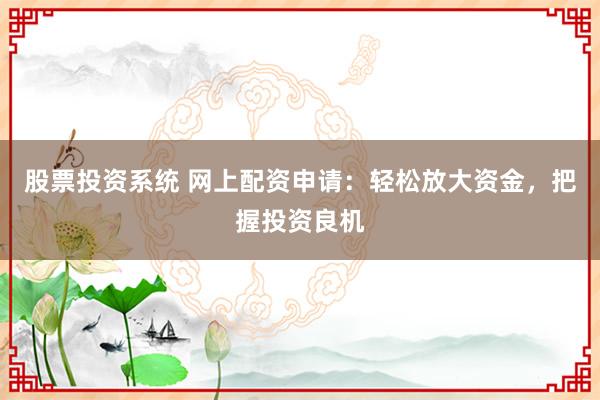 股票投资系统 网上配资申请：轻松放大资金，把握投资良机