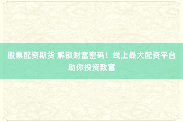 股票配资期货 解锁财富密码！线上最大配资平台助你投资致富