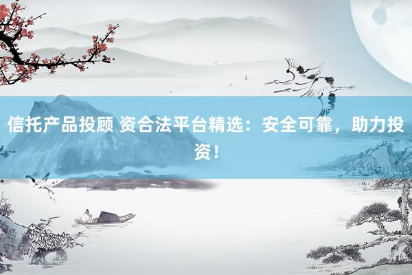 信托产品投顾 资合法平台精选：安全可靠，助力投资！