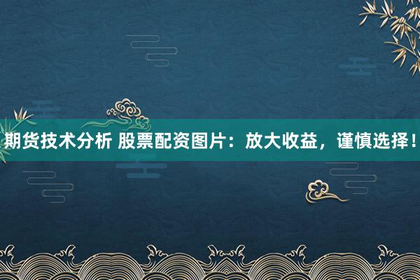 期货技术分析 股票配资图片：放大收益，谨慎选择！