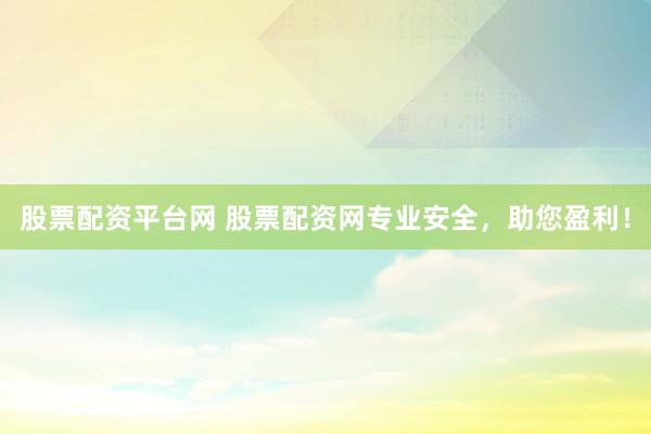 股票配资平台网 股票配资网专业安全，助您盈利！