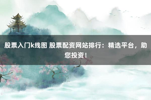 股票入门k线图 股票配资网站排行：精选平台，助您投资！
