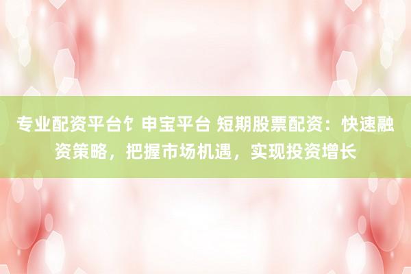 专业配资平台饣申宝平台 短期股票配资：快速融资策略，把握市场机遇，实现投资增长
