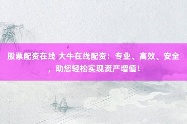 股票配资在线 大牛在线配资：专业、高效、安全，助您轻松实现资产增值！