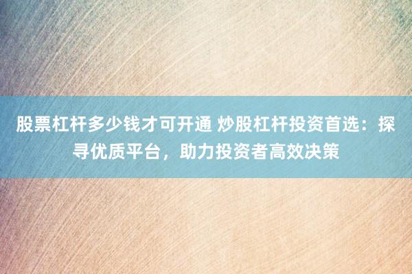 股票杠杆多少钱才可开通 炒股杠杆投资首选：探寻优质平台，助力投资者高效决策
