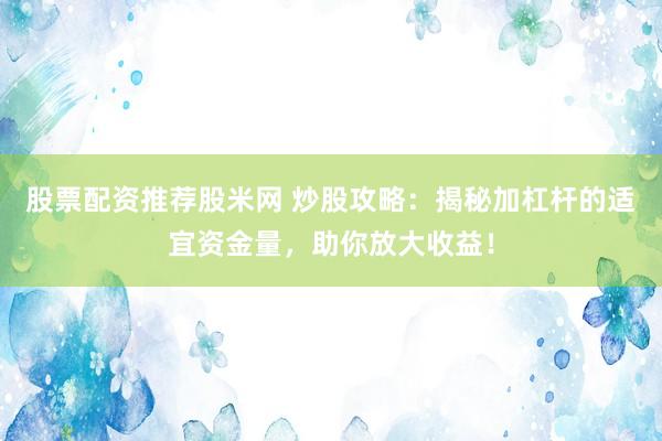 股票配资推荐股米网 炒股攻略：揭秘加杠杆的适宜资金量，助你放大收益！