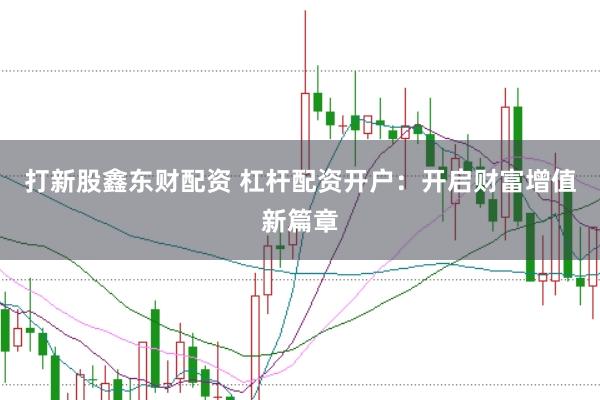 打新股鑫东财配资 杠杆配资开户：开启财富增值新篇章
