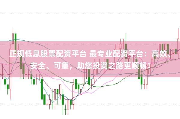 正规低息股票配资平台 最专业配资平台：高效、安全、可靠，助您投资之路更顺畅！