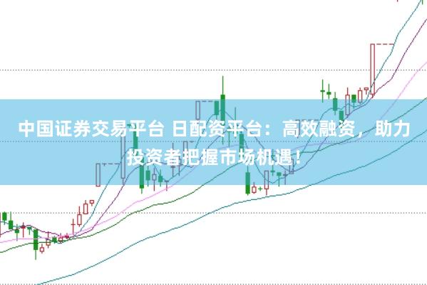 中国证券交易平台 日配资平台：高效融资，助力投资者把握市场机遇！