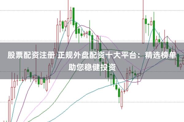 股票配资注册 正规外盘配资十大平台：精选榜单助您稳健投资