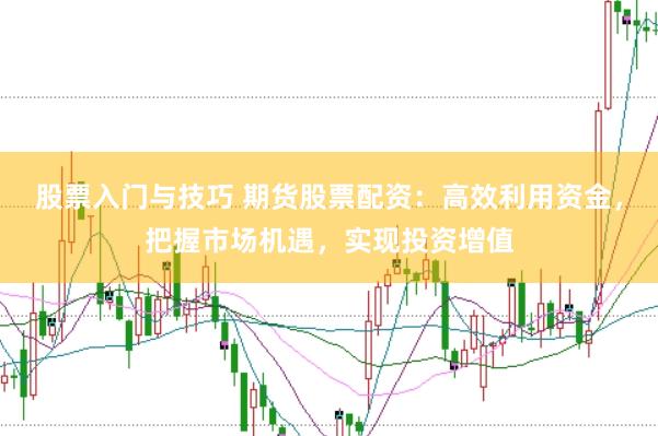 股票入门与技巧 期货股票配资：高效利用资金，把握市场机遇，实现投资增值