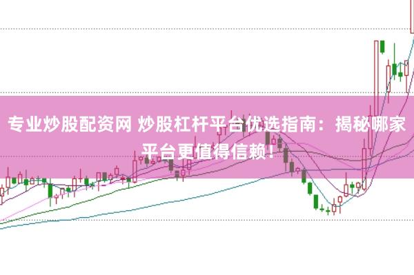 专业炒股配资网 炒股杠杆平台优选指南：揭秘哪家平台更值得信赖！