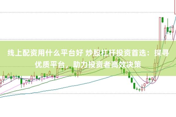 线上配资用什么平台好 炒股杠杆投资首选：探寻优质平台，助力投资者高效决策