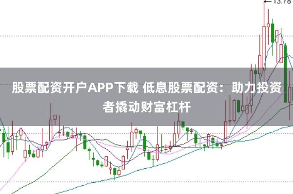 股票配资开户APP下载 低息股票配资：助力投资者撬动财富杠杆