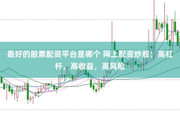 最好的股票配资平台是哪个 网上配资炒股：高杠杆，高收益，高风险