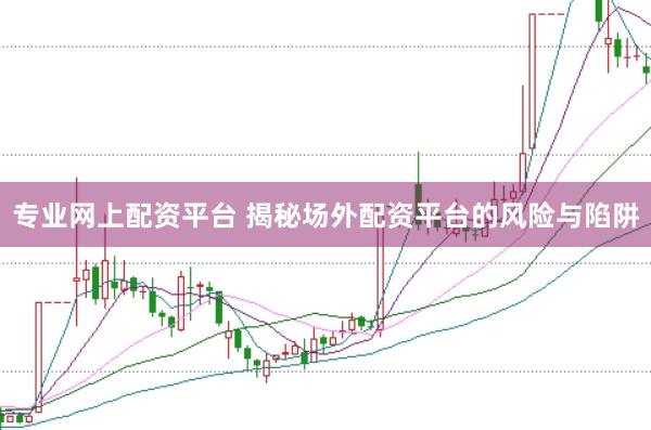 专业网上配资平台 揭秘场外配资平台的风险与陷阱
