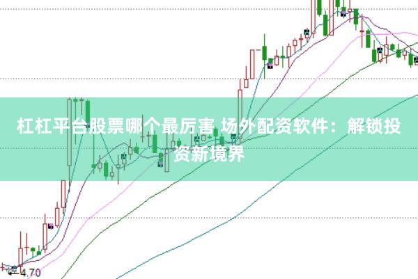 杠杠平台股票哪个最厉害 场外配资软件：解锁投资新境界