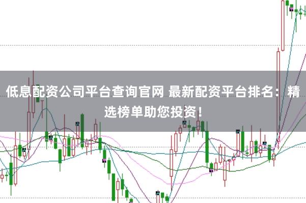 低息配资公司平台查询官网 最新配资平台排名：精选榜单助您投资！