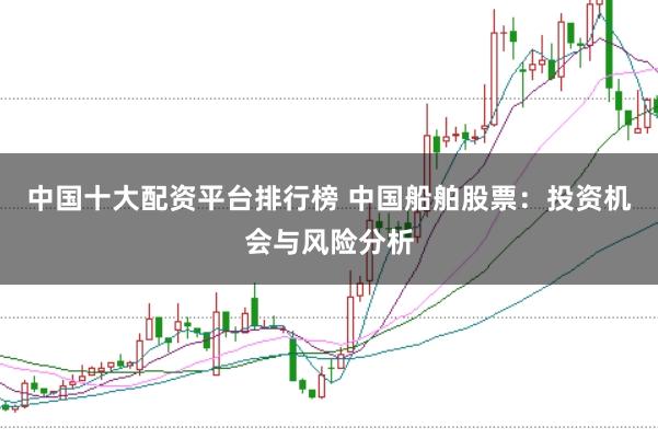 中国十大配资平台排行榜 中国船舶股票：投资机会与风险分析