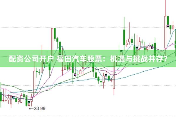 配资公司开户 福田汽车股票：机遇与挑战并存？
