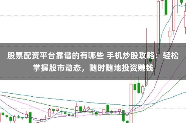 股票配资平台靠谱的有哪些 手机炒股攻略：轻松掌握股市动态，随时随地投资赚钱