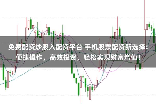 免费配资炒股入配资平台 手机股票配资新选择：便捷操作，高效投资，轻松实现财富增值！