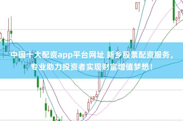 中国十大配资app平台网址 新乡股票配资服务，专业助力投资者实现财富增值梦想！