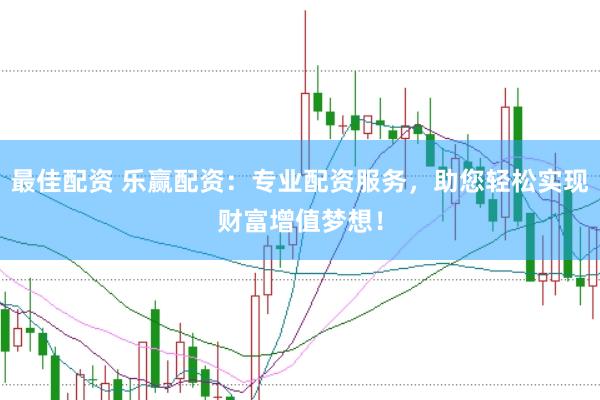 最佳配资 乐赢配资：专业配资服务，助您轻松实现财富增值梦想！