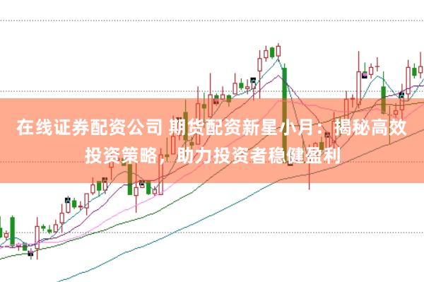 在线证券配资公司 期货配资新星小月：揭秘高效投资策略，助力投资者稳健盈利
