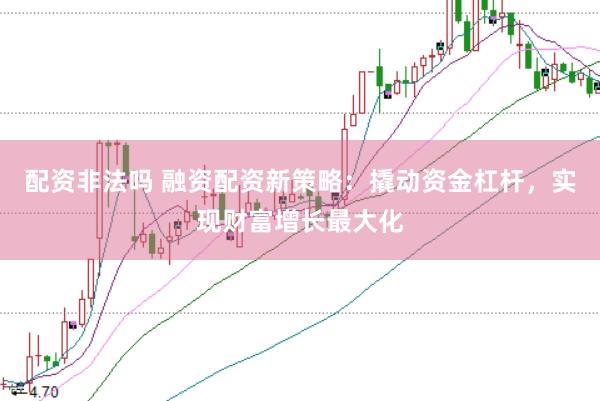 配资非法吗 融资配资新策略：撬动资金杠杆，实现财富增长最大化